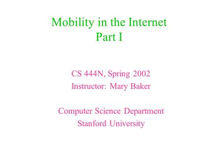 Mobility in the Internet Part I CS 444N, Spring 2002 Instructor: Mary Baker Computer Science Department Stanford University.