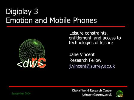 Digital World Research Centre September 2004 Digiplay 3 Emotion and Mobile Phones Leisure constraints, entitlement, and access to.