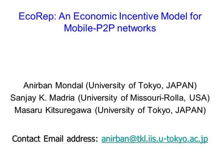 EcoRep: An Economic Incentive Model for Mobile-P2P networks Anirban Mondal (University of Tokyo, JAPAN) Sanjay K. Madria (University of Missouri-Rolla,