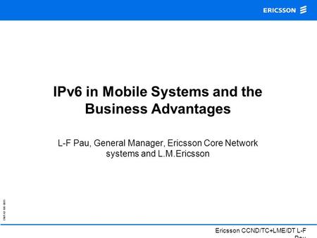 EN/FAD 109 0015 Ericsson CCND/TC+LME/DT L-F Pau IPv6 in Mobile Systems and the Business Advantages L-F Pau, General Manager, Ericsson Core Network systems.