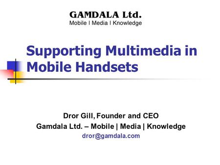 Supporting Multimedia in Mobile Handsets Dror Gill, Founder and CEO Gamdala Ltd. – Mobile | Media | Knowledge