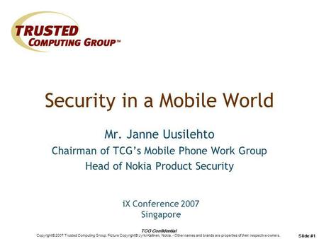 TCG Confidential Copyright© 2007 Trusted Computing Group. Picture Copyright© Jyrki Kallinen, Nokia. - Other names and brands are properties of their respective.