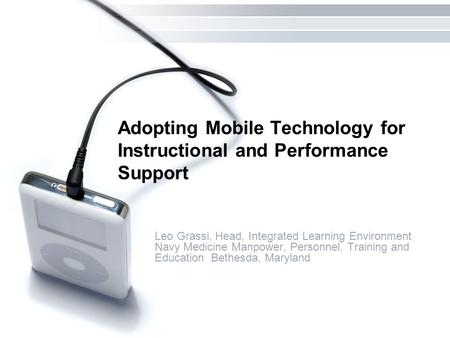 Adopting Mobile Technology for Instructional and Performance Support Leo Grassi, Head, Integrated Learning Environment Navy Medicine Manpower, Personnel,