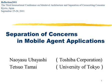 1 Separation of Concerns in Mobile Agent Applications Naoyasu Ubayashi Toshiba Corporation) Tetsuo Tamai University of Tokyo Reflection2001 The Third International.