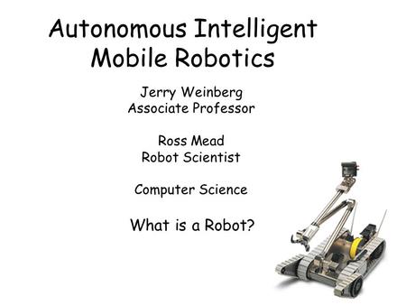 Autonomous Intelligent Mobile Robotics Jerry Weinberg Associate Professor Ross Mead Robot Scientist Computer Science What is a Robot?