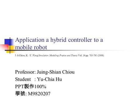 Application a hybrid controller to a mobile robot J.-S Chiou, K. -Y. Wang,Simulation Modelling Pratice and Theory Vol. 16 pp. 783-795 (2008) Professor: