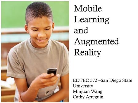 Mobile Learning and Augmented Reality EDTEC 572 –San Diego State University Minjuan Wang Cathy Arreguin Trends for K12.