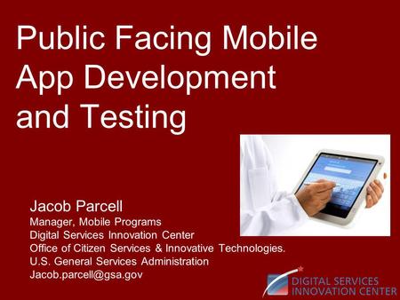 Public Facing Mobile App Development and Testing Jacob Parcell Manager, Mobile Programs Digital Services Innovation Center Office of Citizen Services &