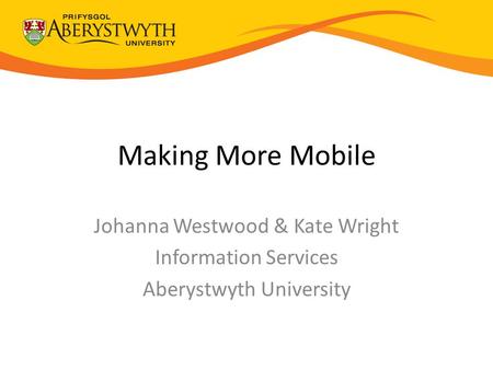 Making More Mobile Johanna Westwood & Kate Wright Information Services Aberystwyth University.