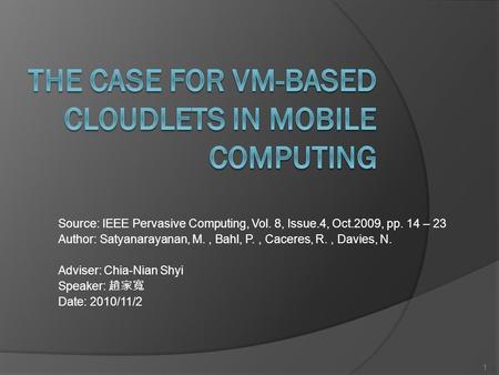 Source: IEEE Pervasive Computing, Vol. 8, Issue.4, Oct.2009, pp. 14 – 23 Author: Satyanarayanan, M., Bahl, P., Caceres, R., Davies, N. Adviser: Chia-Nian.