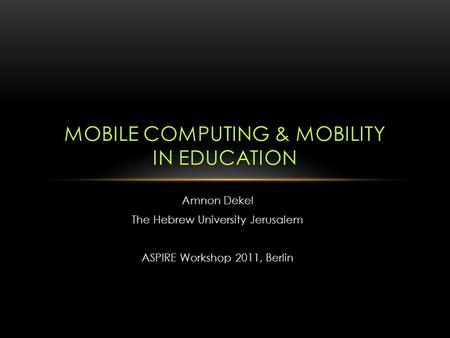 Amnon Dekel The Hebrew University Jerusalem ASPIRE Workshop 2011, Berlin MOBILE COMPUTING & MOBILITY IN EDUCATION.