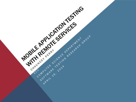 MOBILE APPLICATION TESTING WITH REMOTE SERVICES CHAUNCEY PERRY ECU COMPUTER SCIENCE DEPARTMENT SOFTWARE TESTING RESEARCH GROUP APRIL 16, 2014.