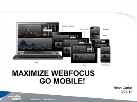 MAXIMIZE WEBFOCUS GO MOBILE! Copyright 2010, Information Builders. Slide 1 Brian Carter 3/21/12.