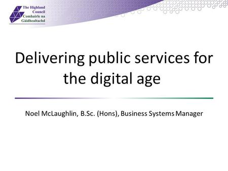 Delivering public services for the digital age Noel McLaughlin, B.Sc. (Hons), Business Systems Manager.