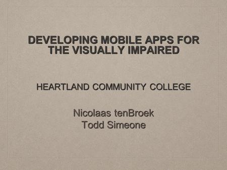 DEVELOPING MOBILE APPS FOR THE VISUALLY IMPAIRED HEARTLAND COMMUNITY COLLEGE Nicolaas tenBroek Todd Simeone.