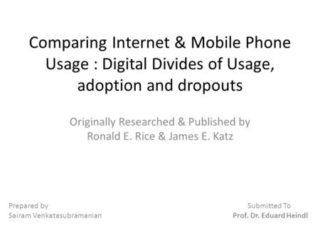 Comparing Internet & Mobile Phone Usage : Digital Divides of Usage, adoption and dropouts Originally Researched & Published by Ronald E. Rice & James E.