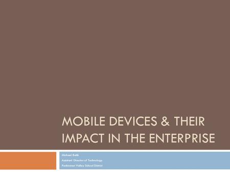 MOBILE DEVICES & THEIR IMPACT IN THE ENTERPRISE Michael Balik Assistant Director of Technology Perkiomen Valley School District.