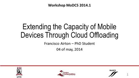 Extending the Capacity of Mobile Devices Through Cloud Offloading Francisco Airton – PhD Student 04 of may, 2014 Workshop MoDCS 2014.1 1.