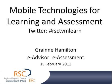 Mobile Technologies for Learning and Assessment Twitter: #rsctvmlearn Grainne Hamilton e-Advisor: e-Assessment 15 February 2011.