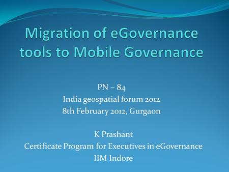 PN – 84 India geospatial forum 2012 8th February 2012, Gurgaon K Prashant Certificate Program for Executives in eGovernance IIM Indore.