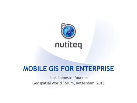 MOBILE GIS FOR ENTERPRISE Jaak Laineste, founder Geospatial World Forum, Rotterdam, 2013.