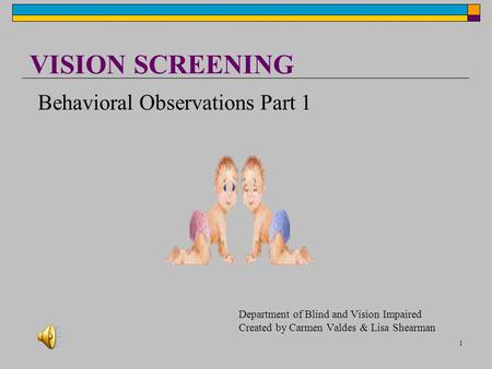 1 VISION SCREENING Department of Blind and Vision Impaired Created by Carmen Valdes & Lisa Shearman Behavioral Observations Part 1.