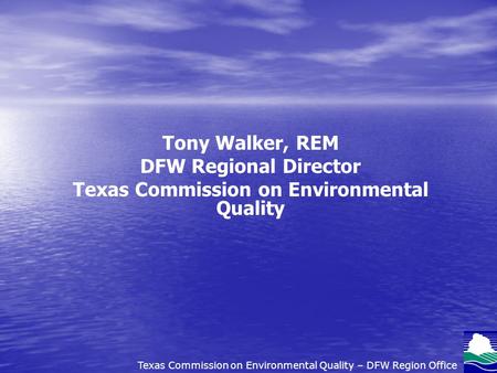 Tony Walker, REM DFW Regional Director Texas Commission on Environmental Quality Texas Commission on Environmental Quality – DFW Region Office.