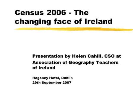 Census 2006 - The changing face of Ireland Presentation by Helen Cahill, CSO at Association of Geography Teachers of Ireland Regency Hotel, Dublin 29th.