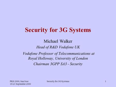 PKS 2000, San Jose 19-21 September 2000 Security for 3G Systems1 Michael Walker Head of R&D Vodafone UK Vodafone Professor of Telecommunications at Royal.