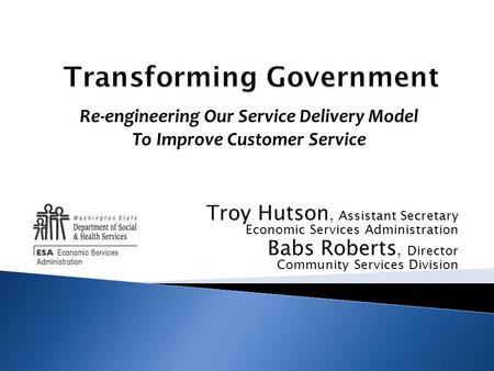 Troy Hutson, Assistant Secretary Economic Services Administration Babs Roberts, Director Community Services Division Re-engineering Our Service Delivery.