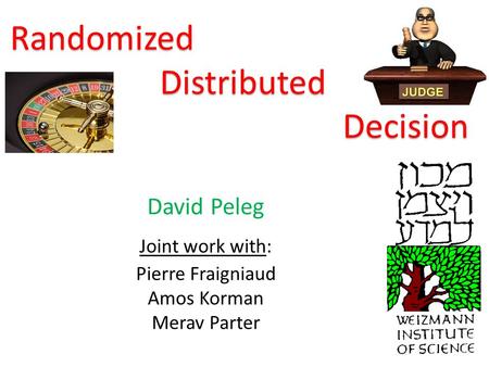 Randomized Distributed Decision David Peleg Joint work with: Pierre Fraigniaud Amos Korman Merav Parter.