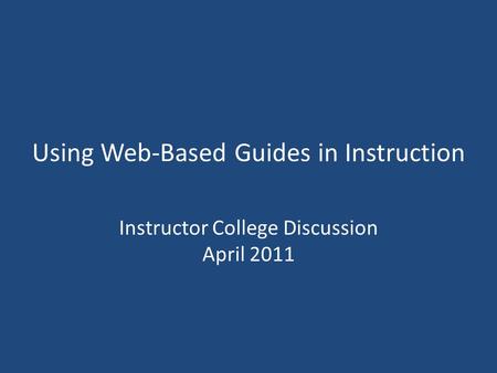 Using Web-Based Guides in Instruction Instructor College Discussion April 2011.