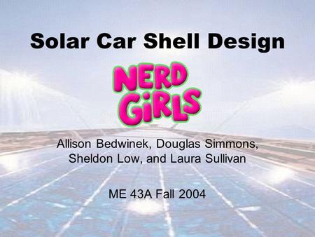 Solar Car Shell Design Allison Bedwinek, Douglas Simmons, Sheldon Low, and Laura Sullivan ME 43A Fall 2004.