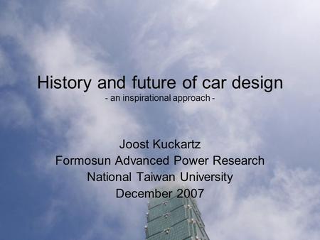 History and future of car design - an inspirational approach - Joost Kuckartz Formosun Advanced Power Research National Taiwan University December 2007.