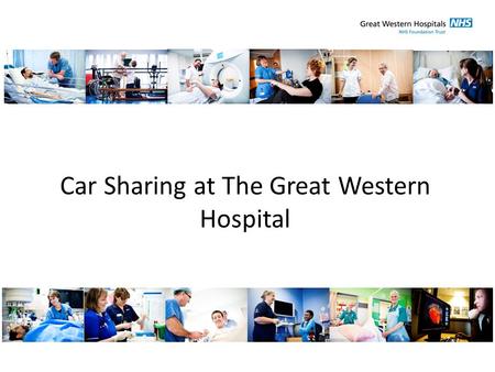 Car Sharing at The Great Western Hospital. Background The Great Western Hospital is a District General Hospital performing 35,000 planned operations and.