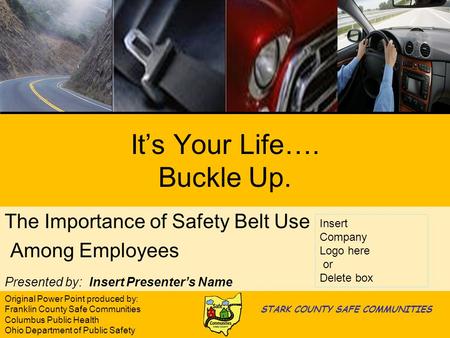 Its Your Life…. Buckle Up. The Importance of Safety Belt Use Among Employees Presented by: Insert Presenters Name Insert Company Logo here or Delete box.