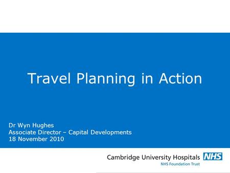 Dr Wyn Hughes Associate Director – Capital Developments 18 November 2010 Travel Planning in Action.