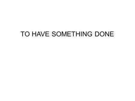 TO HAVE SOMETHING DONE. When we talk about arranging for things to be done by other people, we use the structure to have something done: * I am going.