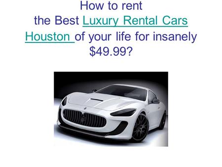 How to rent the Best Luxury Rental Cars Houston of your life for insanely $49.99?Luxury Rental Cars Houston.