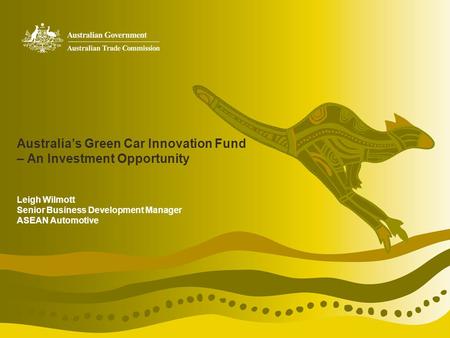 Australias Green Car Innovation Fund – An Investment Opportunity Leigh Wilmott Senior Business Development Manager ASEAN Automotive.