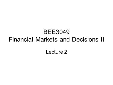 BEE3049 Financial Markets and Decisions II Lecture 2.