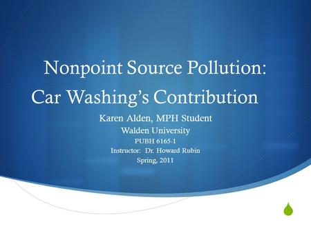 Nonpoint Source Pollution: Car Washings Contribution Karen Alden, MPH Student Walden University PUBH 6165-1 Instructor: Dr. Howard Rubin Spring, 2011.