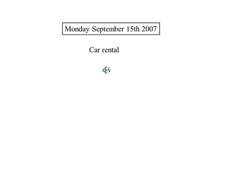 Monday September 15th 2007 Car rental. Rental Car Agent: Hi. How can I help you? Customer: Yeah. I'd like to rent a mid-size car for three days. Rental.