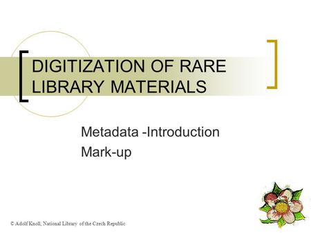 DIGITIZATION OF RARE LIBRARY MATERIALS Metadata -Introduction Mark-up © Adolf Knoll, National Library of the Czech Republic.