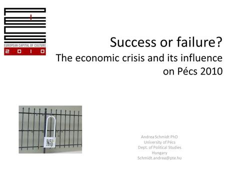 Success or failure? The economic crisis and its influence on Pécs 2010 Andrea Schmidt PhD University of Pécs Dept. of Political Studies Hungary