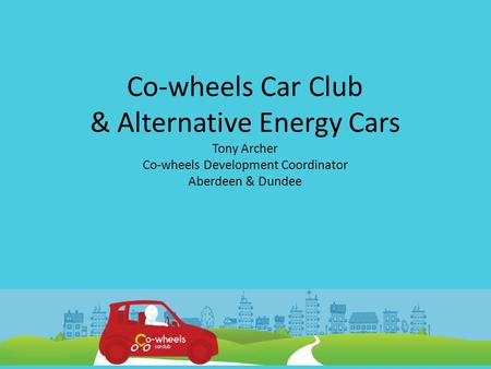 Co-wheels Car Club & Alternative Energy Cars Tony Archer Co-wheels Development Coordinator Aberdeen & Dundee.