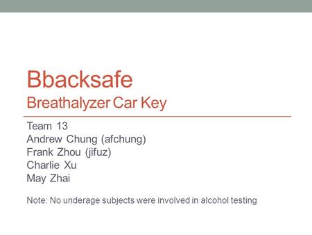 Bbacksafe Breathalyzer Car Key Team 13 Andrew Chung (afchung) Frank Zhou (jifuz) Charlie Xu May Zhai Note: No underage subjects were involved in alcohol.