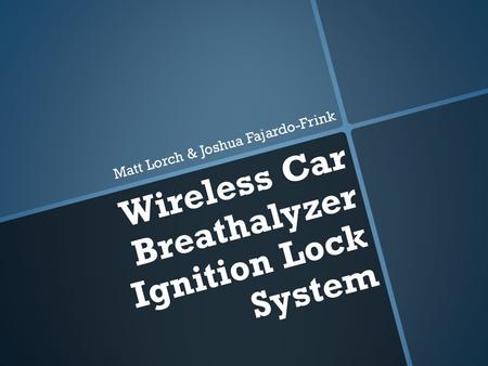 Wireless Car Breathalyzer Ignition Lock System Matt Lorch & Joshua Fajardo-Frink.