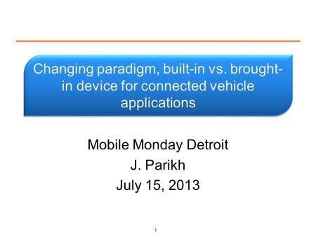 Changing paradigm, built-in vs. brought- in device for connected vehicle applications Mobile Monday Detroit J. Parikh July 15, 2013 1.