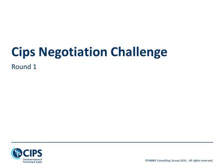 ©PMMS Consulting Group 2011. All rights reserved. Cips Negotiation Challenge Round 1.